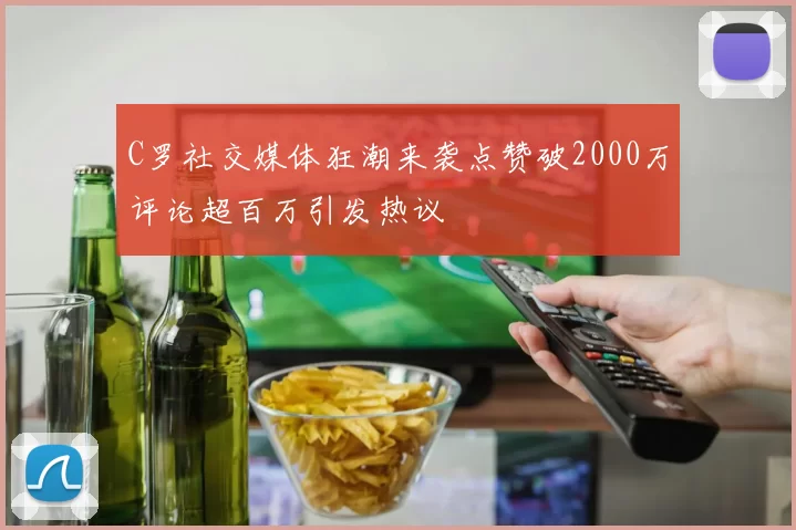 C罗社交媒体狂潮来袭点赞破2000万评论超百万引发热议