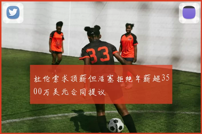 杜伦索求顶薪但活塞拒绝年薪超3500万美元合同提议