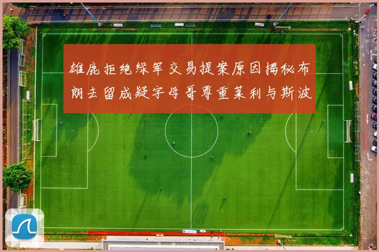 雄鹿拒绝绿军交易提案原因揭秘布朗去留成疑字母哥尊重莱利与斯波教练