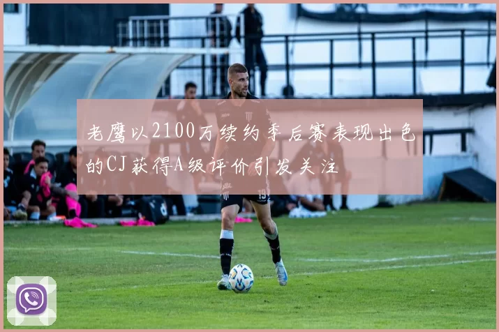 老鹰以2100万续约季后赛表现出色的CJ获得A级评价引发关注