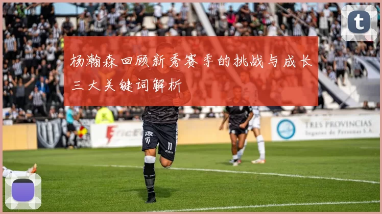 杨瀚森回顾新秀赛季的挑战与成长三大关键词解析
