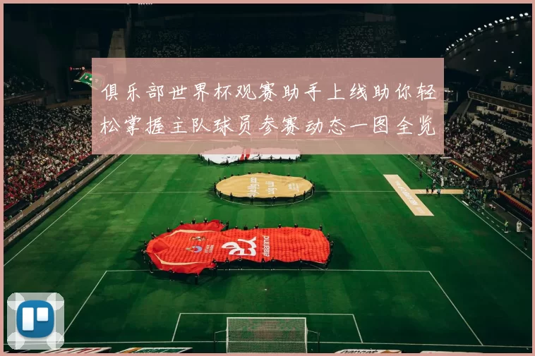 俱乐部世界杯观赛助手上线助你轻松掌握主队球员参赛动态一图全览