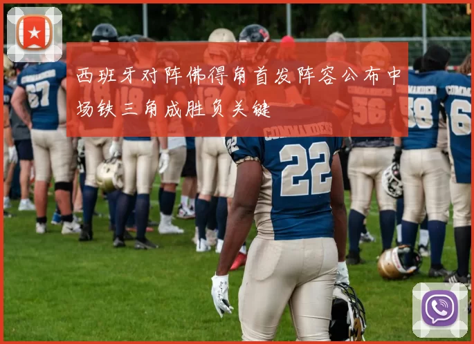 西班牙对阵佛得角首发阵容公布中场铁三角成胜负关键