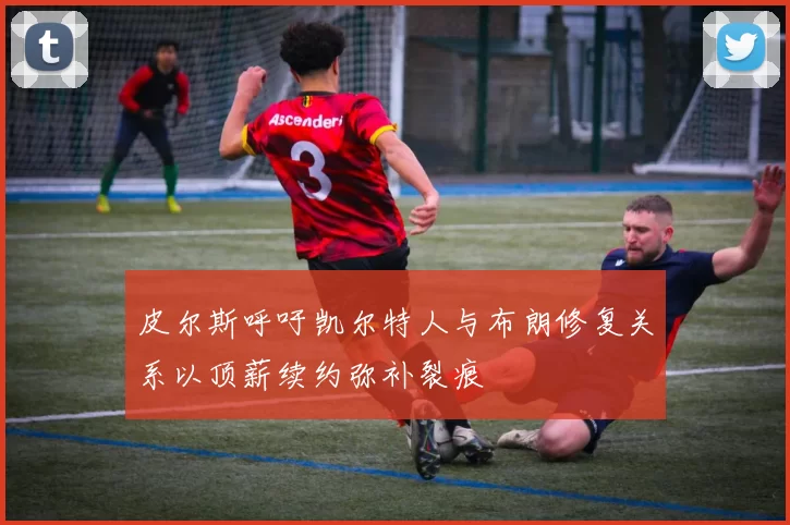 皮尔斯呼吁凯尔特人与布朗修复关系以顶薪续约弥补裂痕